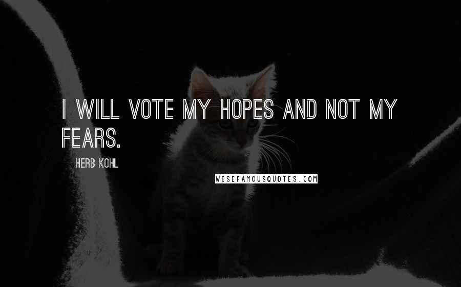 Herb Kohl Quotes: I will vote my hopes and not my fears.