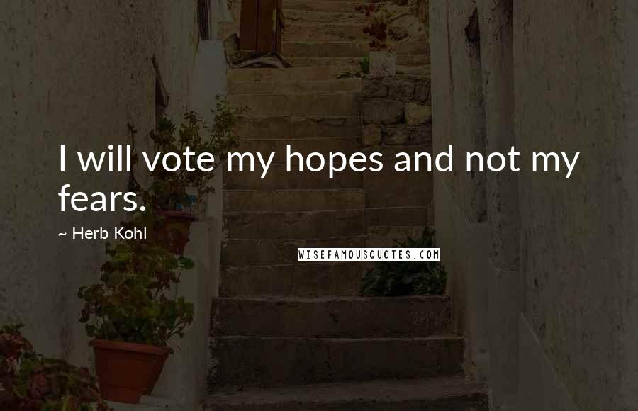 Herb Kohl Quotes: I will vote my hopes and not my fears.
