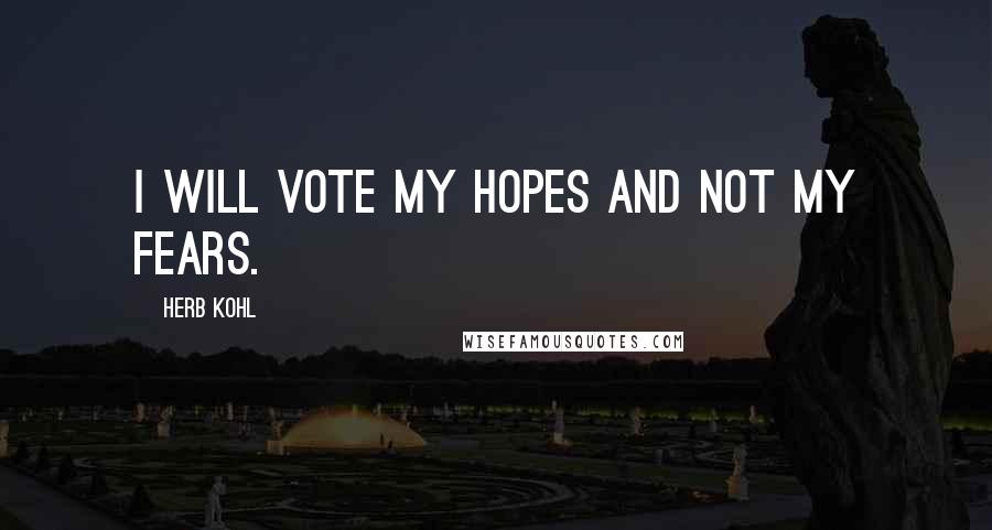 Herb Kohl Quotes: I will vote my hopes and not my fears.