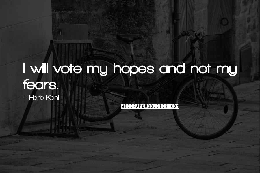 Herb Kohl Quotes: I will vote my hopes and not my fears.
