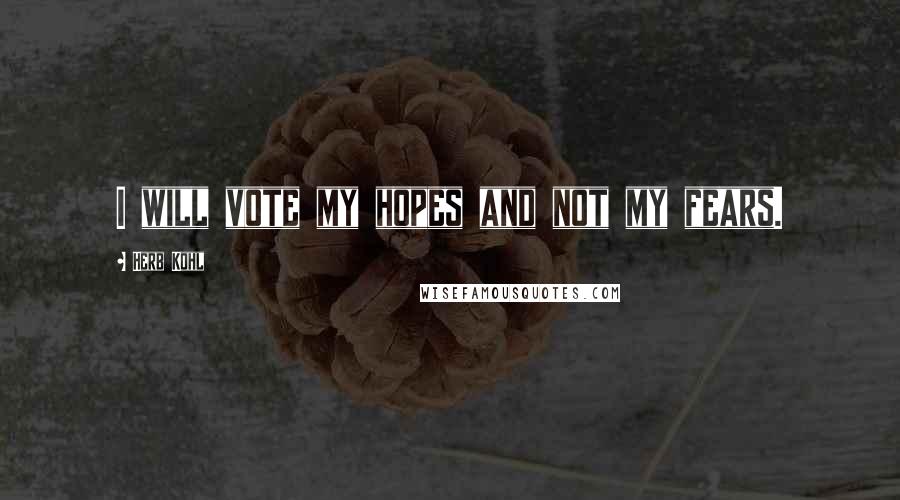 Herb Kohl Quotes: I will vote my hopes and not my fears.