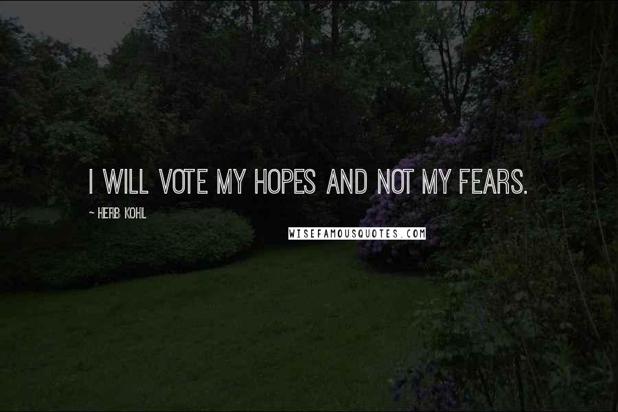 Herb Kohl Quotes: I will vote my hopes and not my fears.