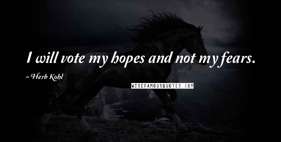 Herb Kohl Quotes: I will vote my hopes and not my fears.