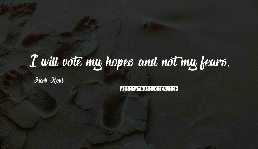 Herb Kohl Quotes: I will vote my hopes and not my fears.