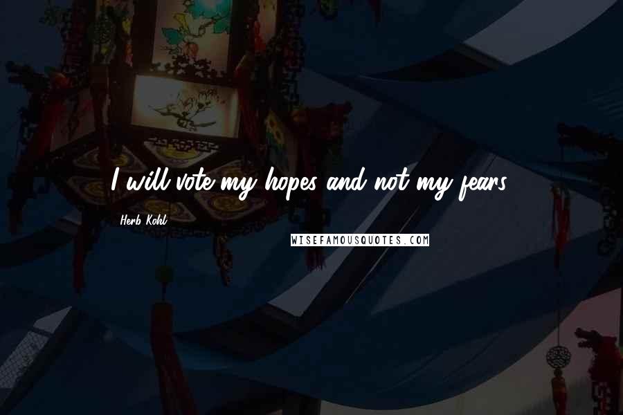 Herb Kohl Quotes: I will vote my hopes and not my fears.