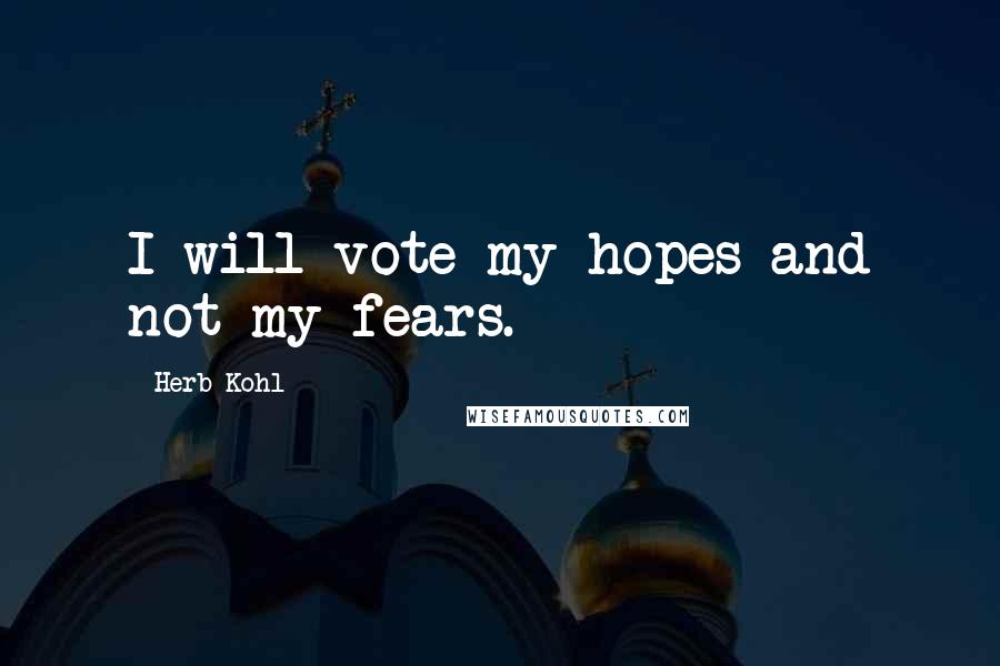 Herb Kohl Quotes: I will vote my hopes and not my fears.