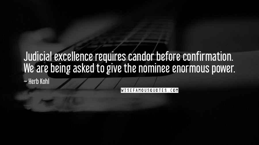 Herb Kohl Quotes: Judicial excellence requires candor before confirmation. We are being asked to give the nominee enormous power.