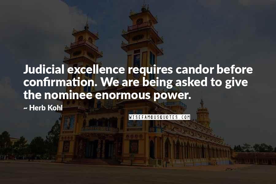 Herb Kohl Quotes: Judicial excellence requires candor before confirmation. We are being asked to give the nominee enormous power.