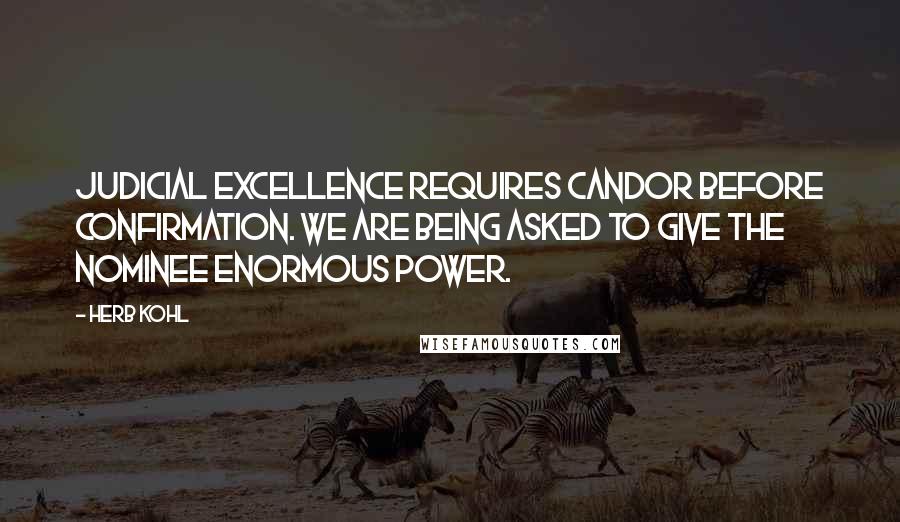 Herb Kohl Quotes: Judicial excellence requires candor before confirmation. We are being asked to give the nominee enormous power.