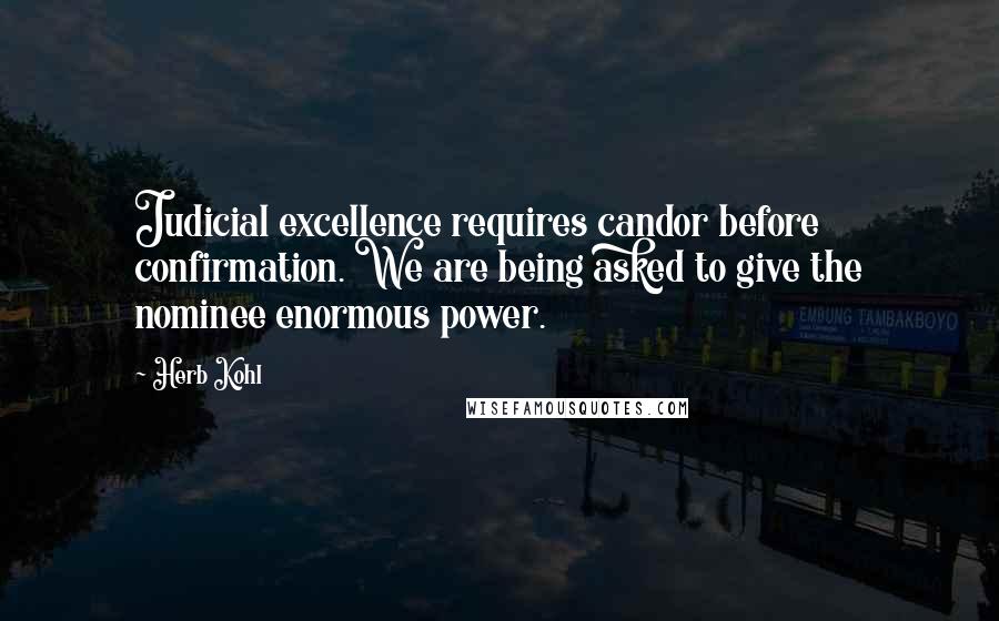 Herb Kohl Quotes: Judicial excellence requires candor before confirmation. We are being asked to give the nominee enormous power.