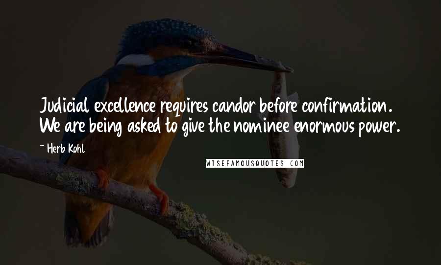 Herb Kohl Quotes: Judicial excellence requires candor before confirmation. We are being asked to give the nominee enormous power.