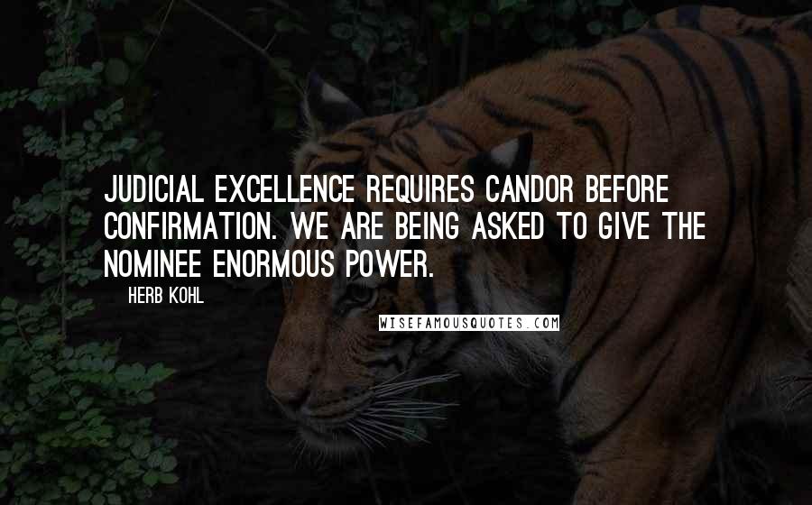 Herb Kohl Quotes: Judicial excellence requires candor before confirmation. We are being asked to give the nominee enormous power.