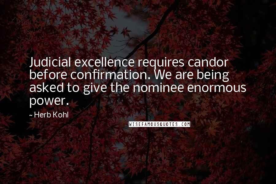 Herb Kohl Quotes: Judicial excellence requires candor before confirmation. We are being asked to give the nominee enormous power.