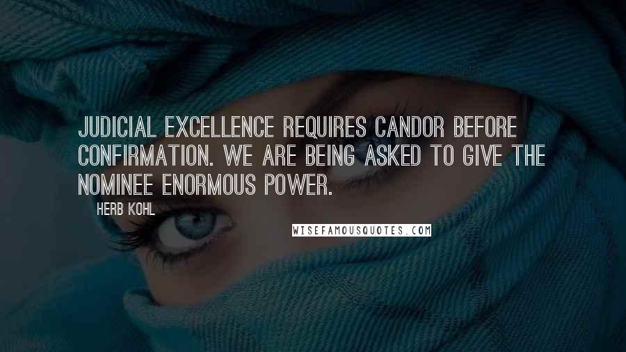 Herb Kohl Quotes: Judicial excellence requires candor before confirmation. We are being asked to give the nominee enormous power.