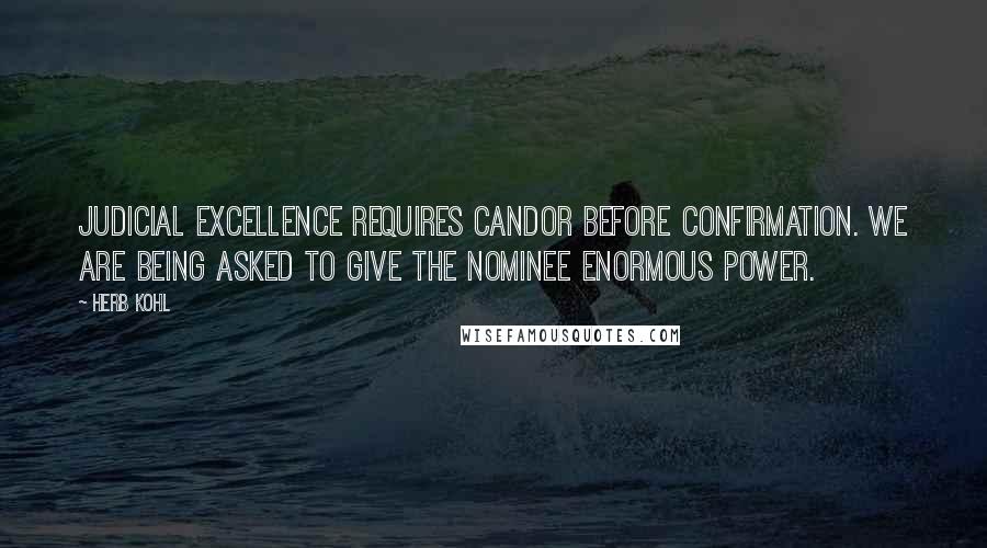 Herb Kohl Quotes: Judicial excellence requires candor before confirmation. We are being asked to give the nominee enormous power.
