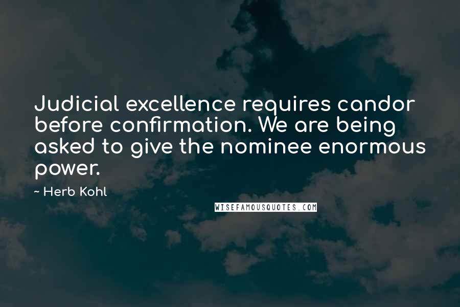 Herb Kohl Quotes: Judicial excellence requires candor before confirmation. We are being asked to give the nominee enormous power.