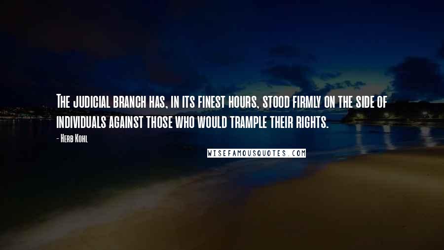 Herb Kohl Quotes: The judicial branch has, in its finest hours, stood firmly on the side of individuals against those who would trample their rights.