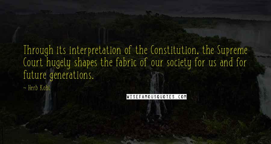Herb Kohl Quotes: Through its interpretation of the Constitution, the Supreme Court hugely shapes the fabric of our society for us and for future generations.