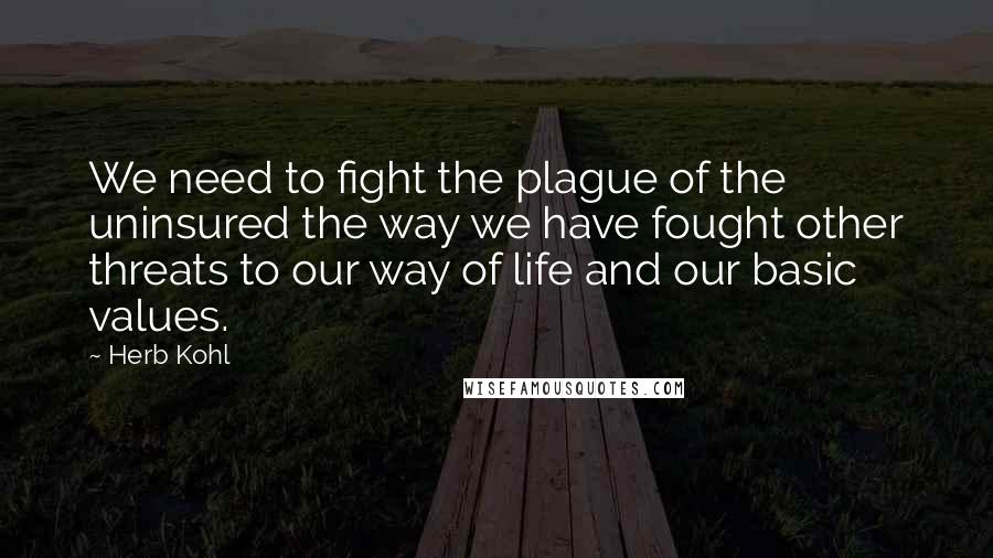 Herb Kohl Quotes: We need to fight the plague of the uninsured the way we have fought other threats to our way of life and our basic values.