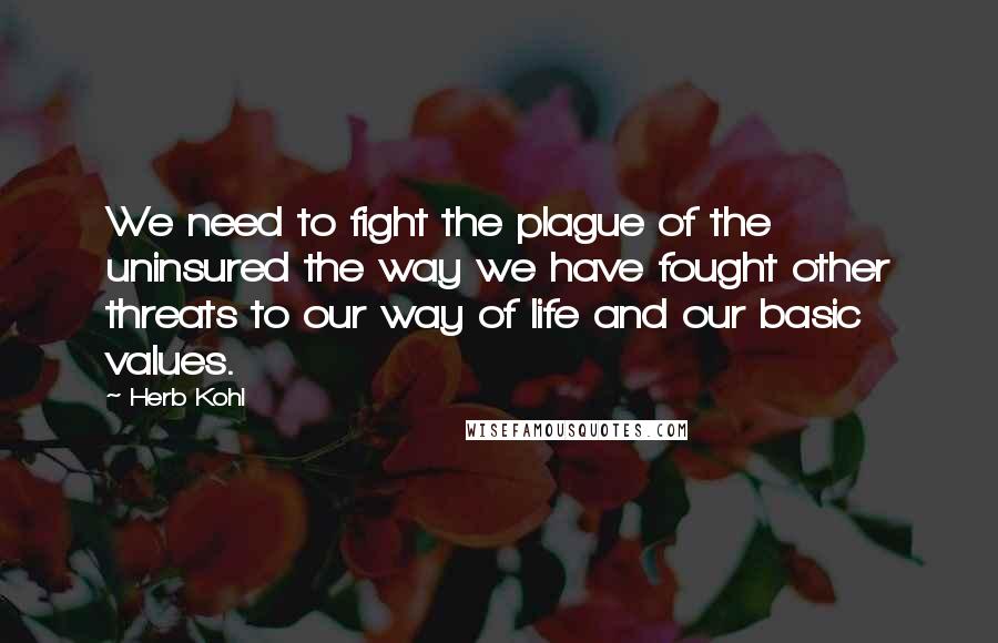 Herb Kohl Quotes: We need to fight the plague of the uninsured the way we have fought other threats to our way of life and our basic values.