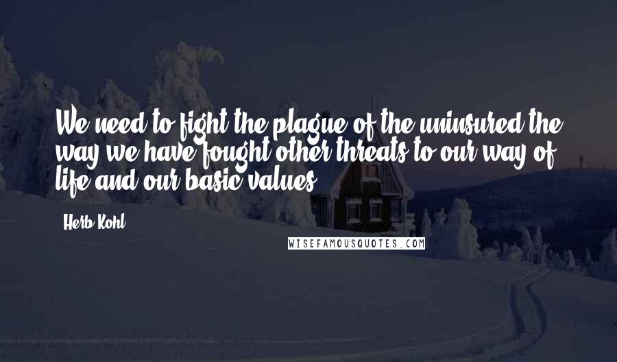 Herb Kohl Quotes: We need to fight the plague of the uninsured the way we have fought other threats to our way of life and our basic values.