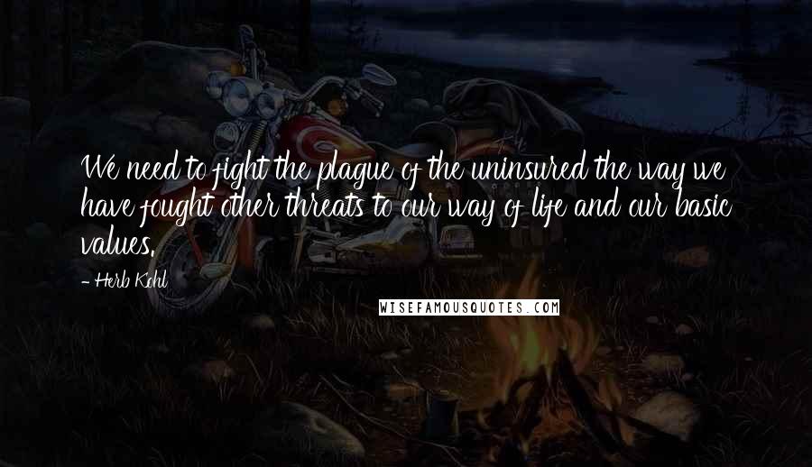 Herb Kohl Quotes: We need to fight the plague of the uninsured the way we have fought other threats to our way of life and our basic values.