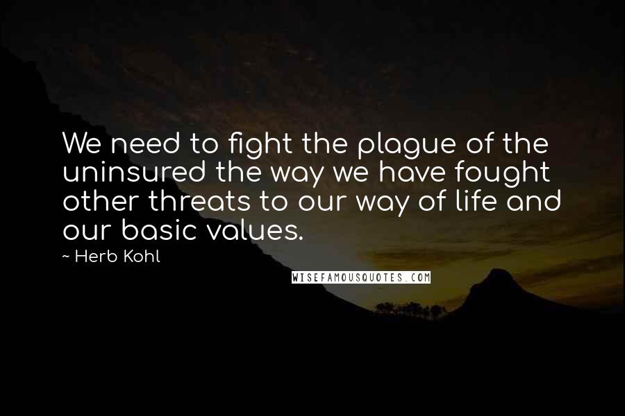 Herb Kohl Quotes: We need to fight the plague of the uninsured the way we have fought other threats to our way of life and our basic values.