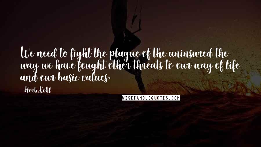 Herb Kohl Quotes: We need to fight the plague of the uninsured the way we have fought other threats to our way of life and our basic values.