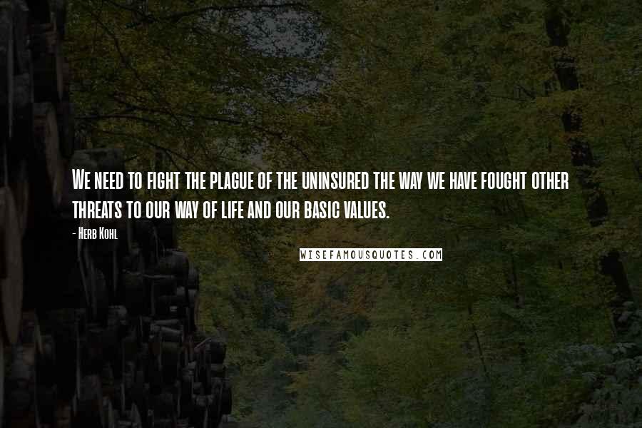 Herb Kohl Quotes: We need to fight the plague of the uninsured the way we have fought other threats to our way of life and our basic values.