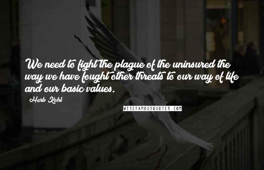Herb Kohl Quotes: We need to fight the plague of the uninsured the way we have fought other threats to our way of life and our basic values.