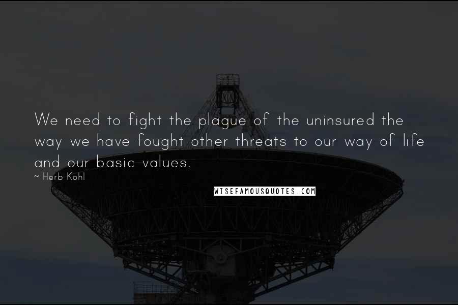 Herb Kohl Quotes: We need to fight the plague of the uninsured the way we have fought other threats to our way of life and our basic values.