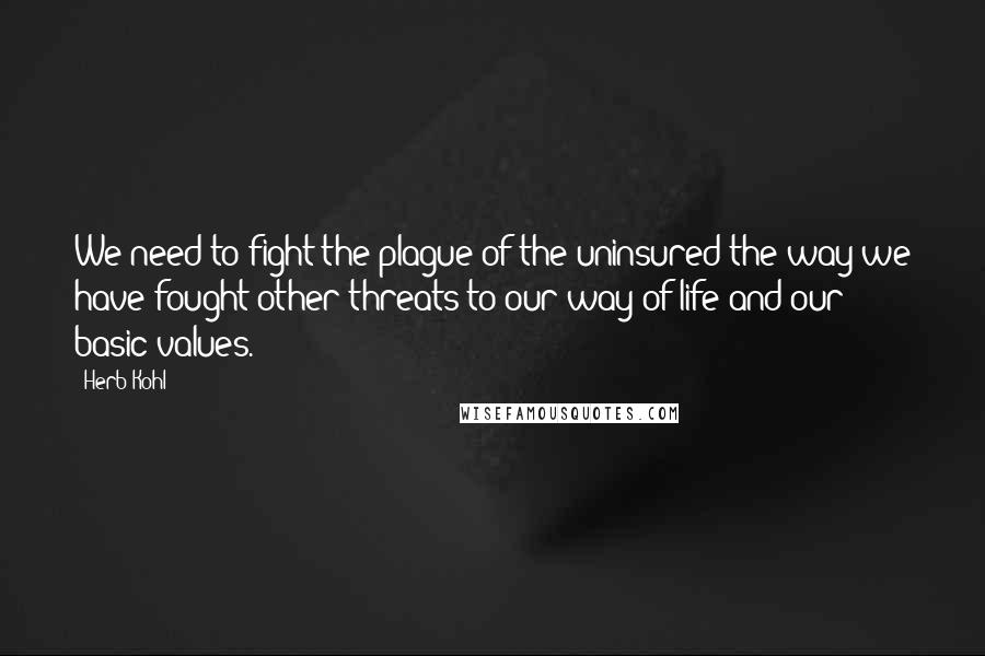 Herb Kohl Quotes: We need to fight the plague of the uninsured the way we have fought other threats to our way of life and our basic values.