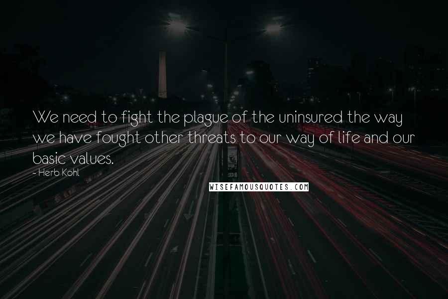 Herb Kohl Quotes: We need to fight the plague of the uninsured the way we have fought other threats to our way of life and our basic values.