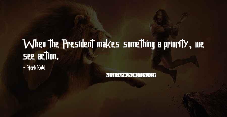 Herb Kohl Quotes: When the President makes something a priority, we see action.