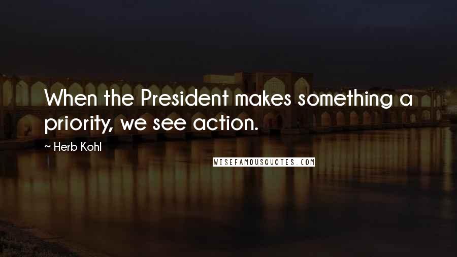 Herb Kohl Quotes: When the President makes something a priority, we see action.