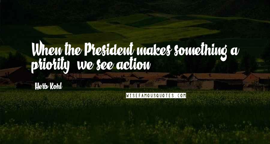 Herb Kohl Quotes: When the President makes something a priority, we see action.