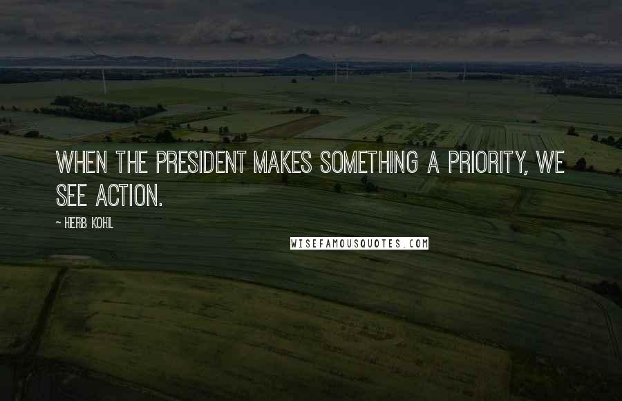 Herb Kohl Quotes: When the President makes something a priority, we see action.