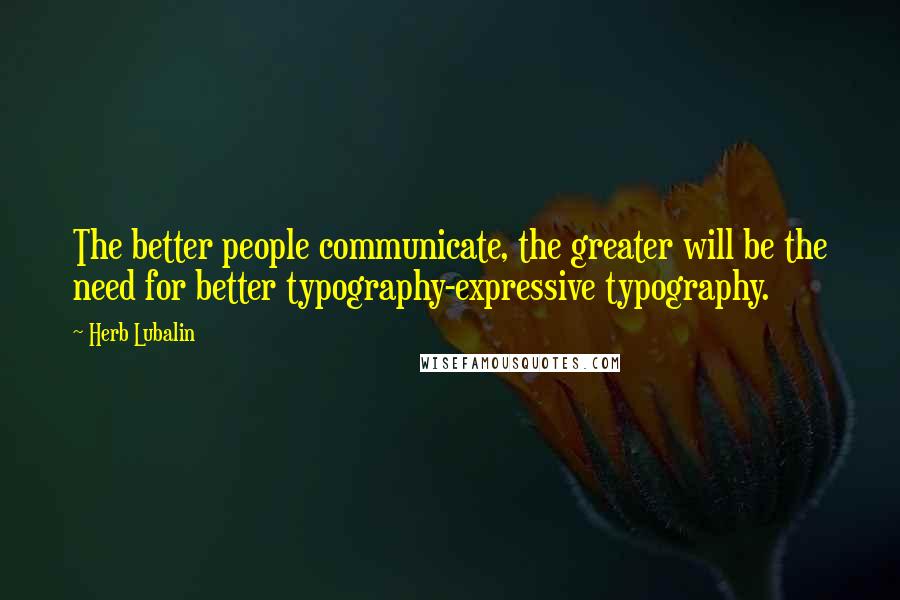 Herb Lubalin Quotes: The better people communicate, the greater will be the need for better typography-expressive typography.