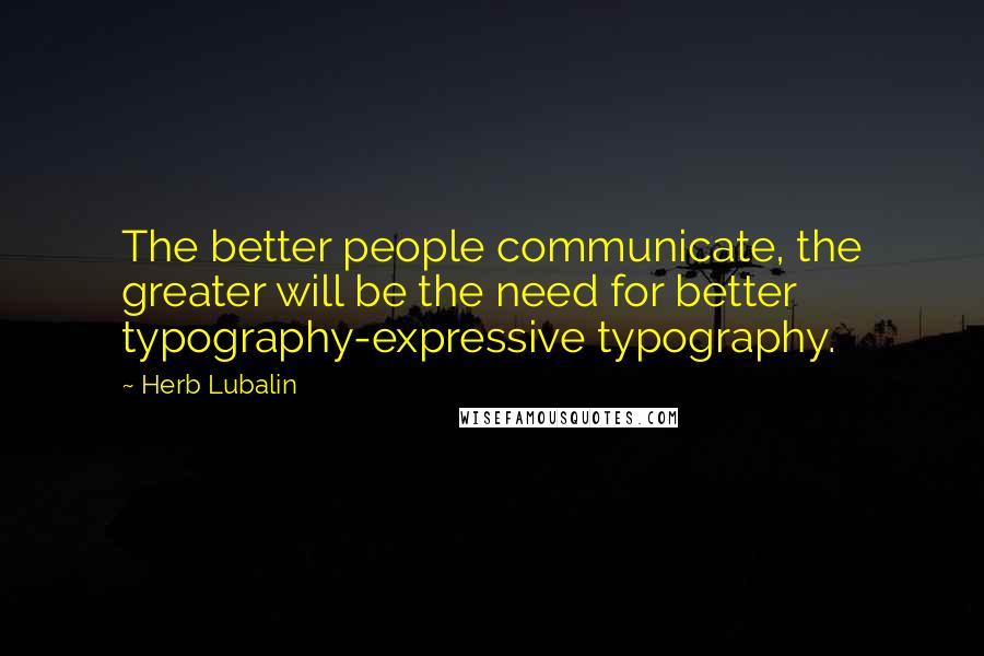 Herb Lubalin Quotes: The better people communicate, the greater will be the need for better typography-expressive typography.