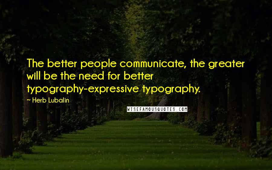 Herb Lubalin Quotes: The better people communicate, the greater will be the need for better typography-expressive typography.