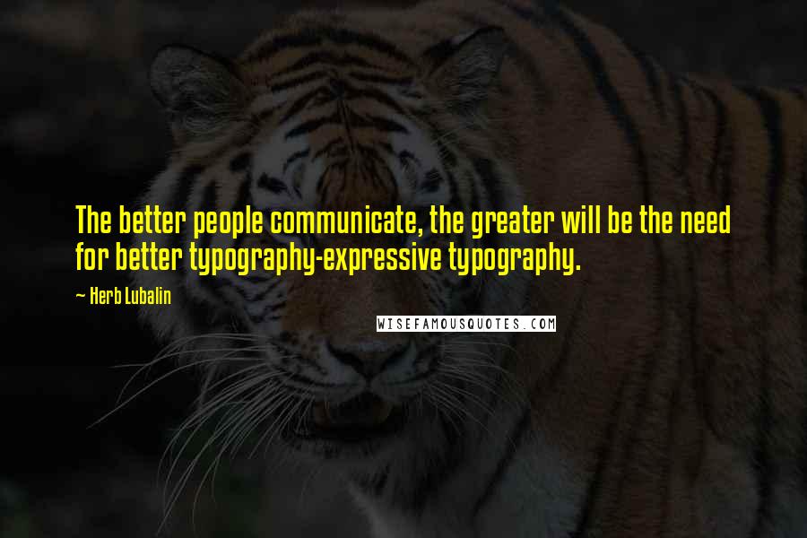 Herb Lubalin Quotes: The better people communicate, the greater will be the need for better typography-expressive typography.