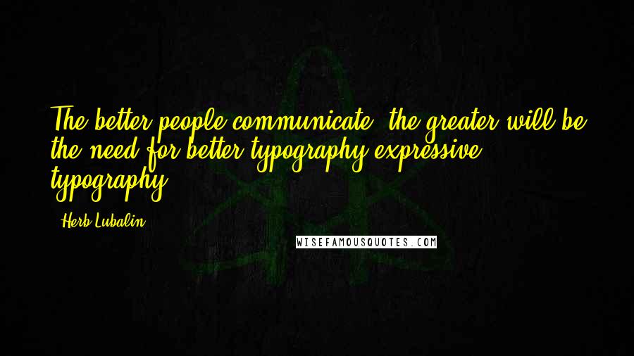 Herb Lubalin Quotes: The better people communicate, the greater will be the need for better typography-expressive typography.