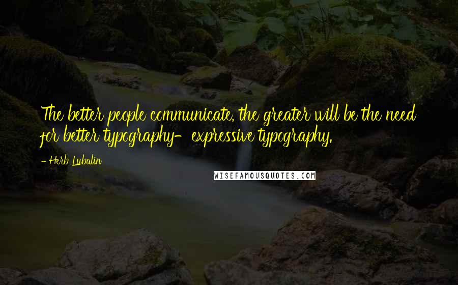 Herb Lubalin Quotes: The better people communicate, the greater will be the need for better typography-expressive typography.