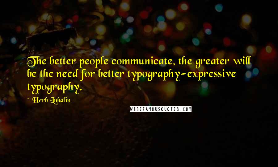 Herb Lubalin Quotes: The better people communicate, the greater will be the need for better typography-expressive typography.