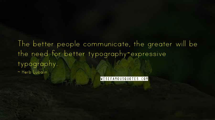 Herb Lubalin Quotes: The better people communicate, the greater will be the need for better typography-expressive typography.