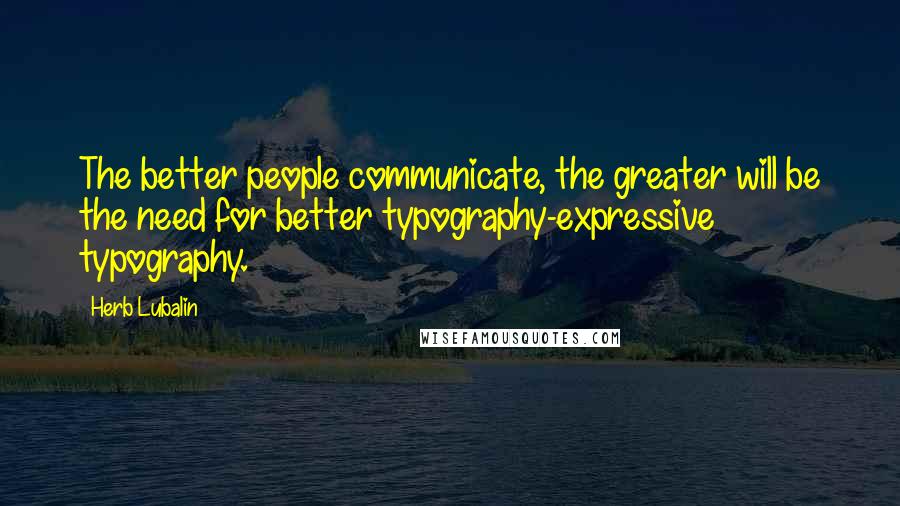 Herb Lubalin Quotes: The better people communicate, the greater will be the need for better typography-expressive typography.