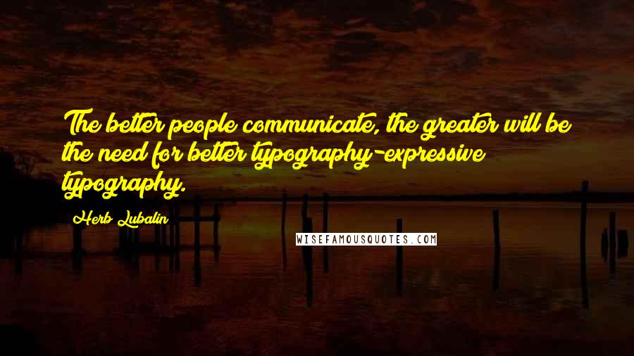 Herb Lubalin Quotes: The better people communicate, the greater will be the need for better typography-expressive typography.