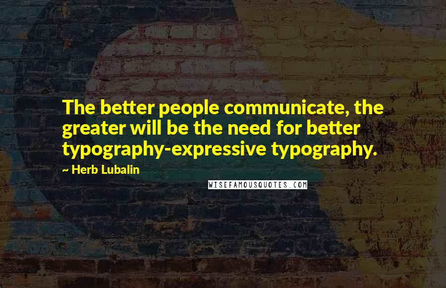 Herb Lubalin Quotes: The better people communicate, the greater will be the need for better typography-expressive typography.