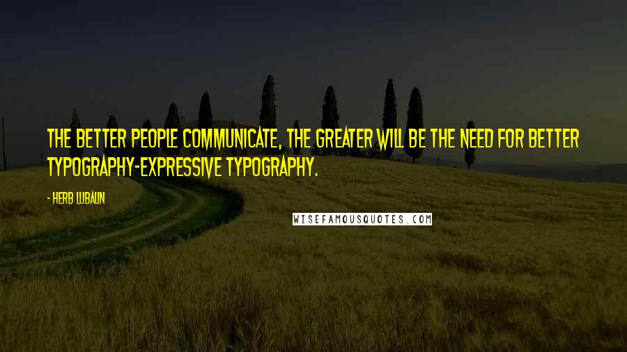 Herb Lubalin Quotes: The better people communicate, the greater will be the need for better typography-expressive typography.