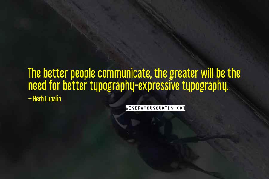 Herb Lubalin Quotes: The better people communicate, the greater will be the need for better typography-expressive typography.